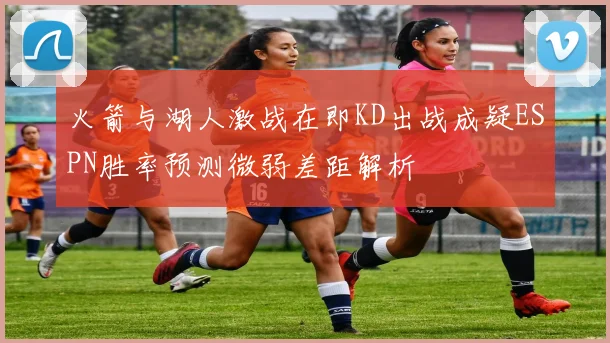 火箭与湖人激战在即KD出战成疑ESPN胜率预测微弱差距解析