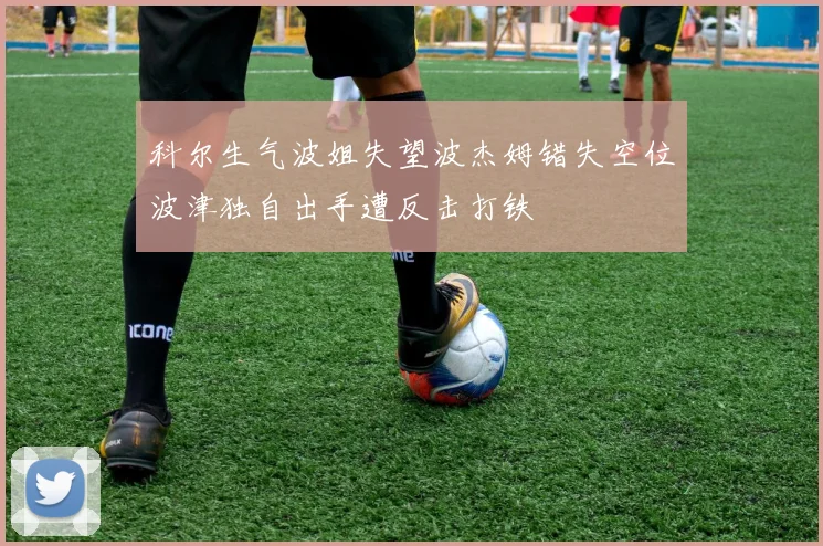 科尔生气波姐失望波杰姆错失空位波津独自出手遭反击打铁