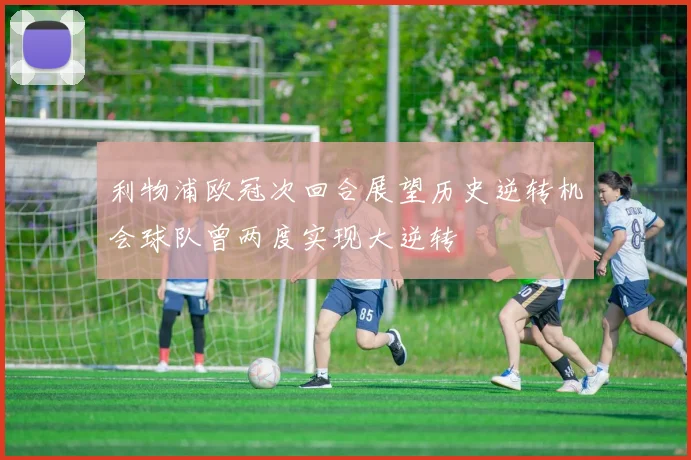 利物浦欧冠次回合展望历史逆转机会球队曾两度实现大逆转