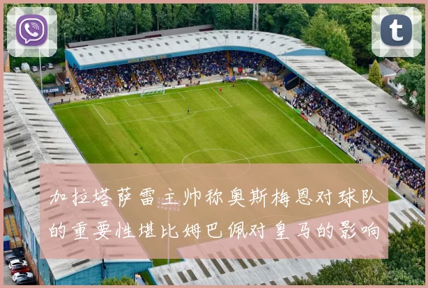 加拉塔萨雷主帅称奥斯梅恩对球队的重要性堪比姆巴佩对皇马的影响