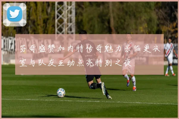 芬奇盛赞加内特传奇魅力亲临更衣室与队友互动点亮特别之夜