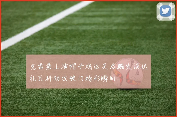 克雷桑上演帽子戏法吴启鹏失误送礼瓦科助攻破门精彩瞬间