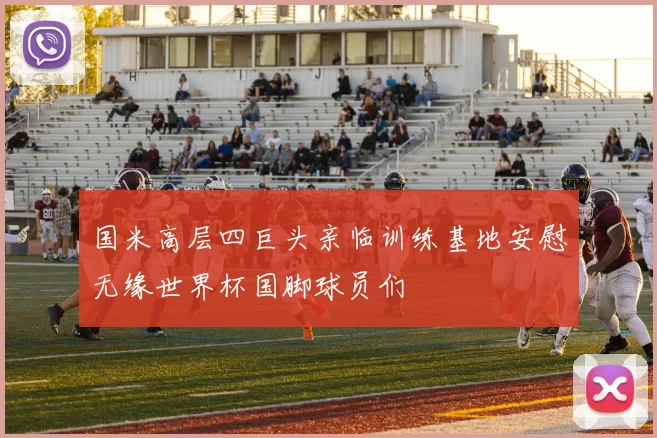 国米高层四巨头亲临训练基地安慰无缘世界杯国脚球员们