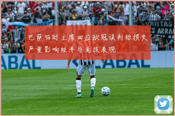 巴萨临时主席回应欧冠误判称损失严重影响经济与竞技表现