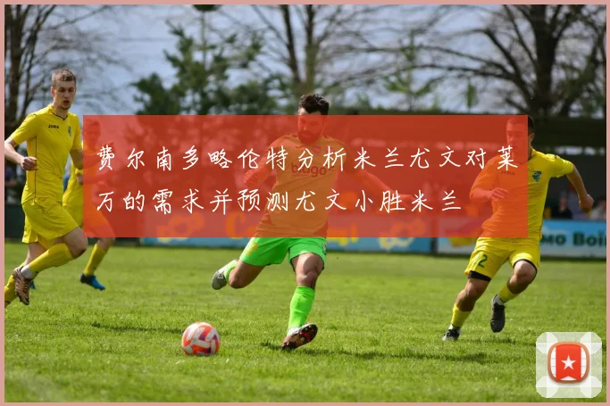 费尔南多略伦特分析米兰尤文对莱万的需求并预测尤文小胜米兰
